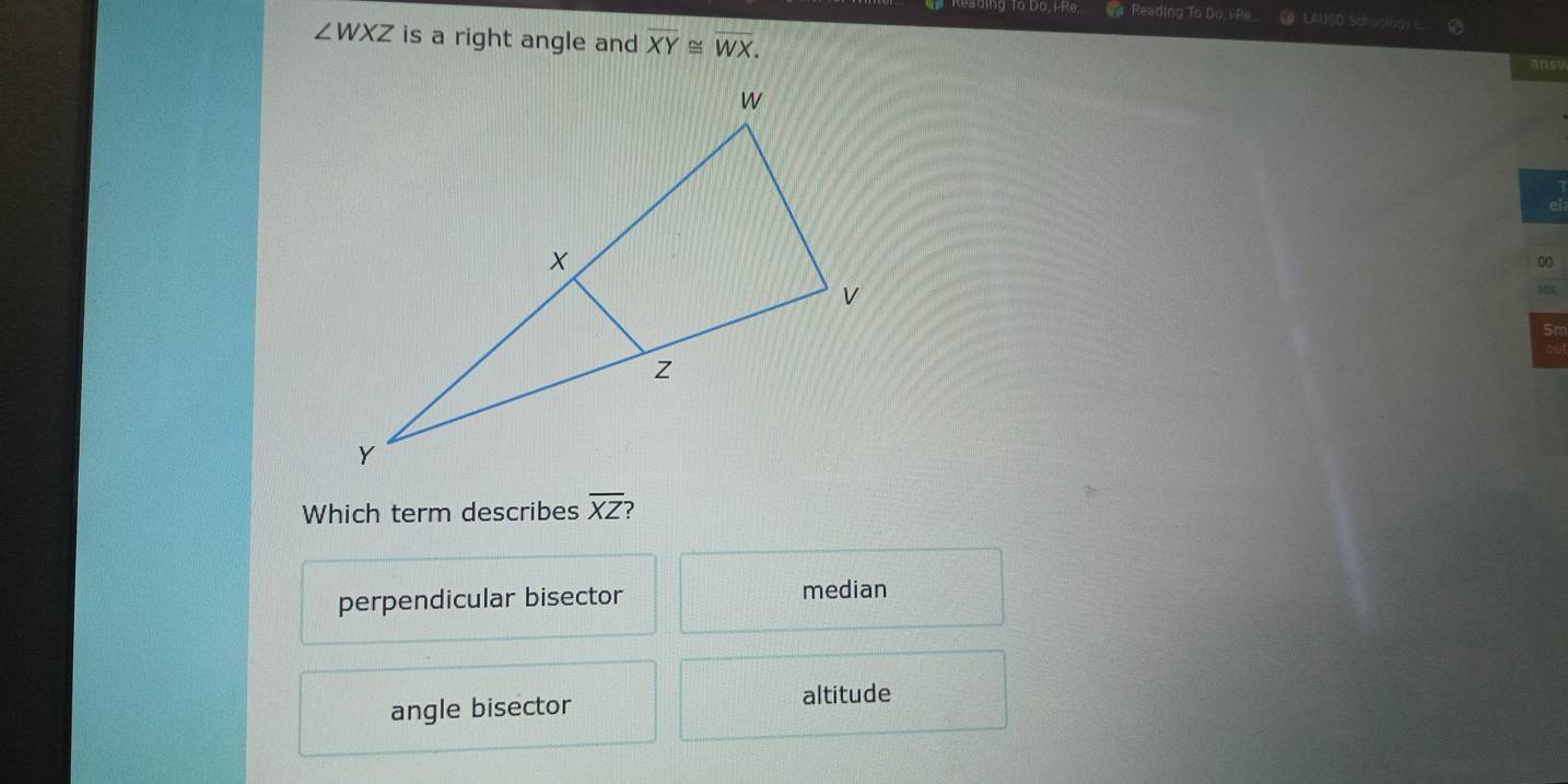 to Do, P R e. Reading To Do, i-Re LAUSD Schoology L
∠ WXZ is a right angle and overline XY≌ overline WX. 
ansy
00
Which term describes overline XZ
perpendicular bisector median
angle bisector
altitude