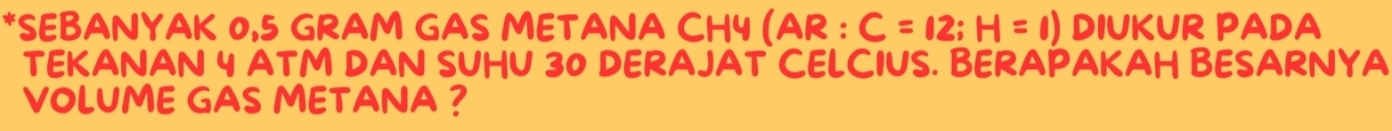 SEBANYAK 0,5 GRAM GAS METANA CH4 (AR : C=12;H=0) DIUKUR PADA 
TEKANAN 4 ATM DAN SUHU 30 DERAJAT CELCIUS. BERAPAKAH BESARNYA 
VOLUME GAS METANA ?