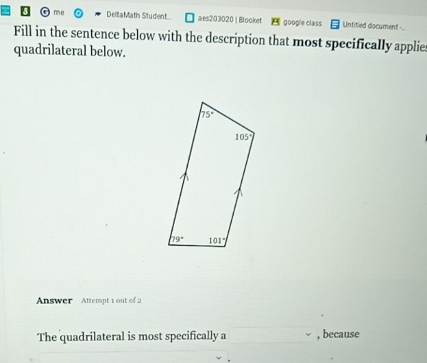 me DeltaMath Student.. aes203020 | Blooket  google class Untitied document -..
Fill in the sentence below with the description that most specifically applies
quadrilateral below.
Answer Attempt 1 out of 2
The quadrilateral is most specifically a , because