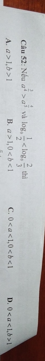 Nếu a^(frac 3)4>a^(frac 4)5 và log _b 1/2  thì
A. a>1, b>1 B. a>1, 0 C. 0, 0 D. 0, b>1