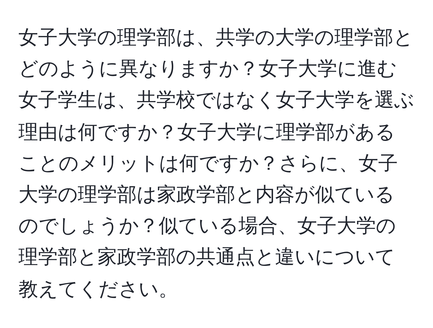 女子大学の理学部は、共学の大学の理学部とどのように異なりますか？女子大学に進む女子学生は、共学校ではなく女子大学を選ぶ理由は何ですか？女子大学に理学部があることのメリットは何ですか？さらに、女子大学の理学部は家政学部と内容が似ているのでしょうか？似ている場合、女子大学の理学部と家政学部の共通点と違いについて教えてください。