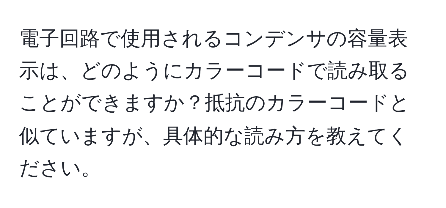 電子回路で使用されるコンデンサの容量表示は、どのようにカラーコードで読み取ることができますか？抵抗のカラーコードと似ていますが、具体的な読み方を教えてください。