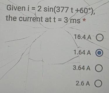 Given i=2sin (377t+60°), 
the current at t=3ms *
16.4 A
1.64 A
3.64 A
2.6 A