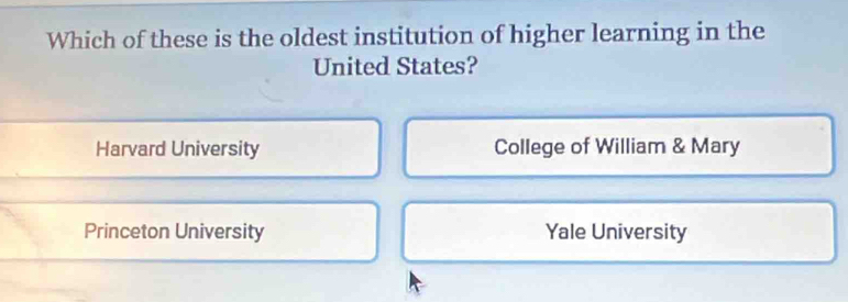 Which of these is the oldest institution of higher learning in the
United States?
Harvard University College of William & Mary
Princeton University Yale University