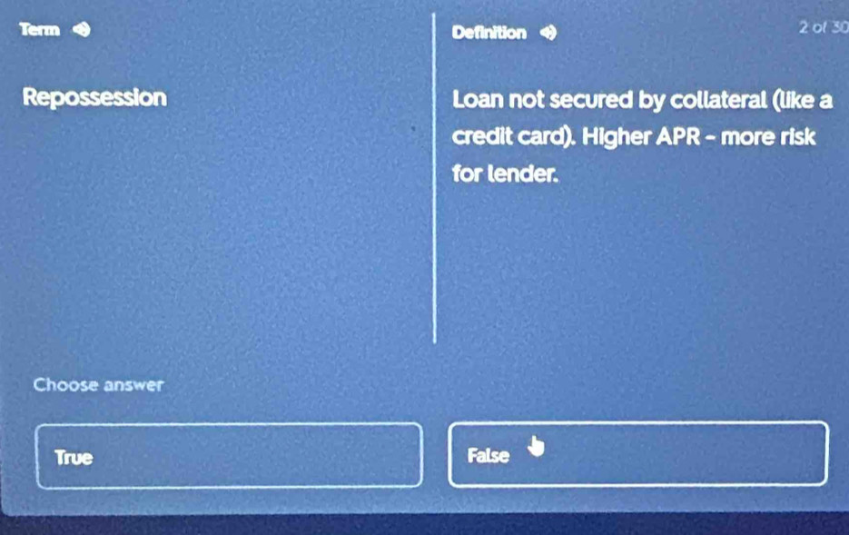 Term Definition 2 ol 30
Repossession Loan not secured by collateral (like a
credit card). Higher APR - more risk
for lender.
Choose answer
True False