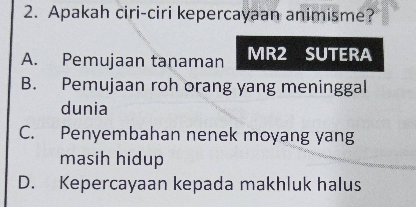 Apakah ciri-ciri kepercayaan animisme?
A. Pemujaan taṇaman
MR2 SUTERA
B. Pemujaan roh orang yang meninggal
dunia
C. Penyembahan nenek moyang yang
masih hidup
D. Kepercayaan kepada makhluk halus