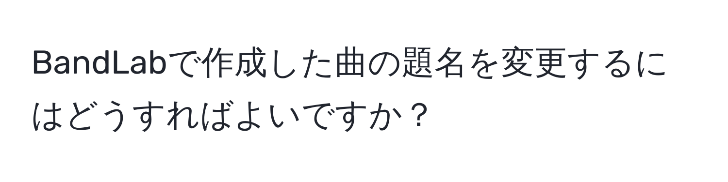 BandLabで作成した曲の題名を変更するにはどうすればよいですか？