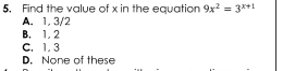 Find the value of x in the equation 9x^2=3^(x+1)
A. 1, 3/2
B. 1. 2
C. 1. 3
D. None of these