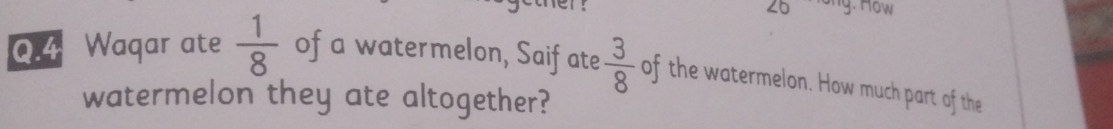 angle O ng. How 

Q.4 Waqar ate  1/8  of a watermelon, Saif ate  3/8  of the watermelon. How much part of the 
watermelon they ate altogether?