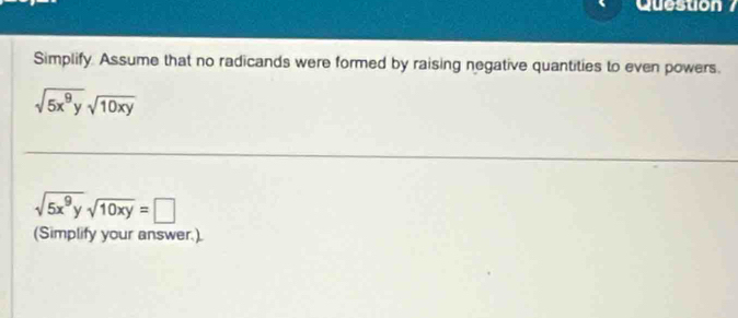 Queston 
Simplify. Assume that no radicands were formed by raising negative quantities to even powers.
sqrt(5x^9y)sqrt(10xy)
sqrt(5x^9y)sqrt(10xy)=□
(Simplify your answer.).