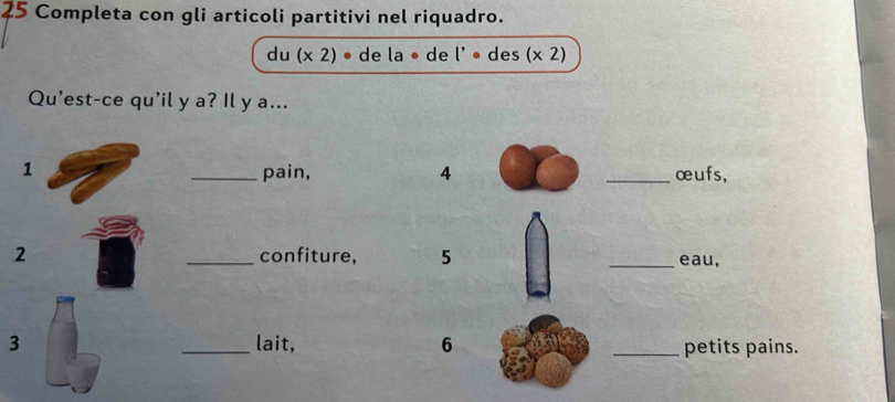 Completa con gli articoli partitivi nel riquadro. 
du (x2) de la ● de l'· des (x2)
Qu’est-ce qu'il y a? Il y a... 
1 _pain, 4 _œufs, 
2 _confiture, 5 _eau, 
3 _lait, 6 _petits pains.