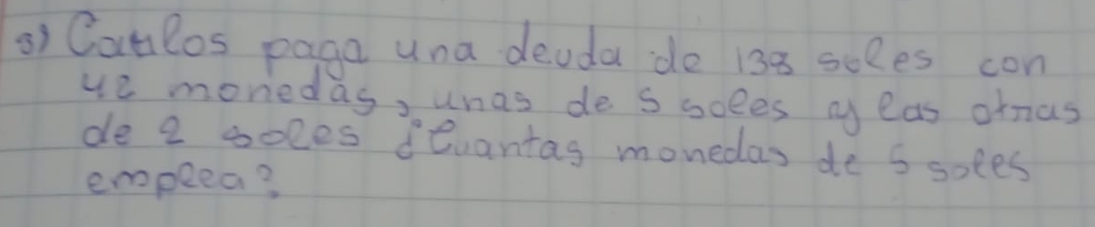 Catlos paga una deoda do 138 seles con 
ue moniedas, unas de s soles my eas ornas 
de 2 soles devantag monedas de S soles 
empeea?