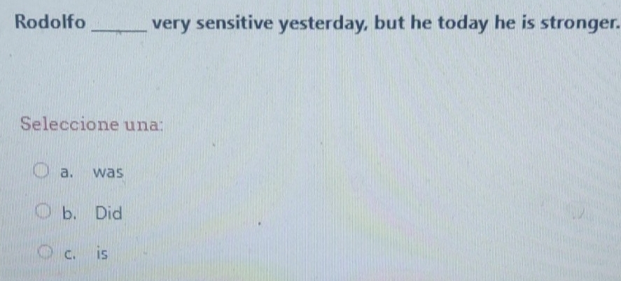 Rodolfo_ very sensitive yesterday, but he today he is stronger.
Seleccione una:
a. was
b. Did
c. is