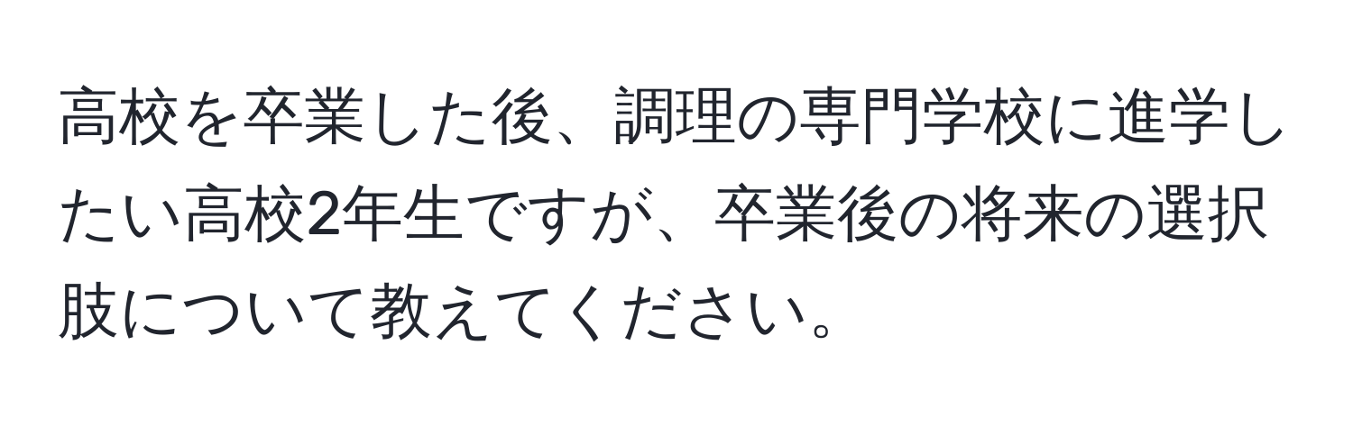 高校を卒業した後、調理の専門学校に進学したい高校2年生ですが、卒業後の将来の選択肢について教えてください。