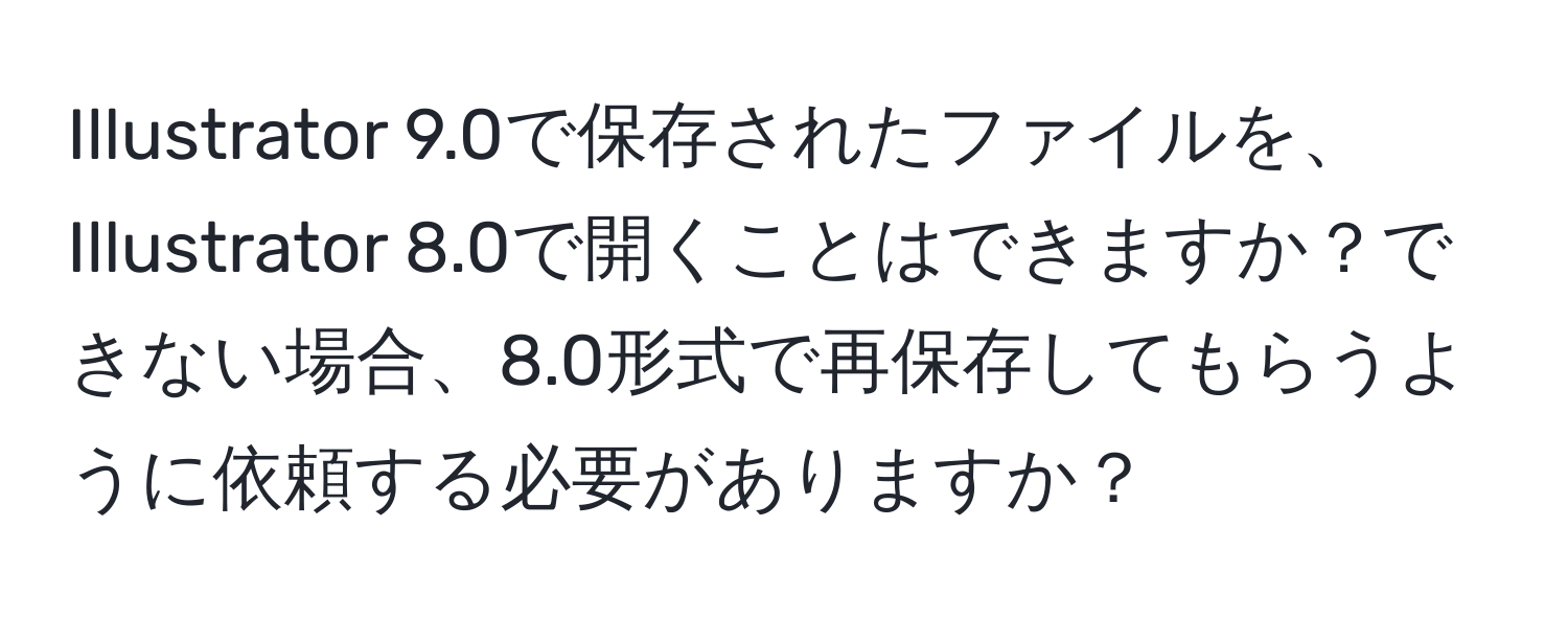 Illustrator 9.0で保存されたファイルを、Illustrator 8.0で開くことはできますか？できない場合、8.0形式で再保存してもらうように依頼する必要がありますか？