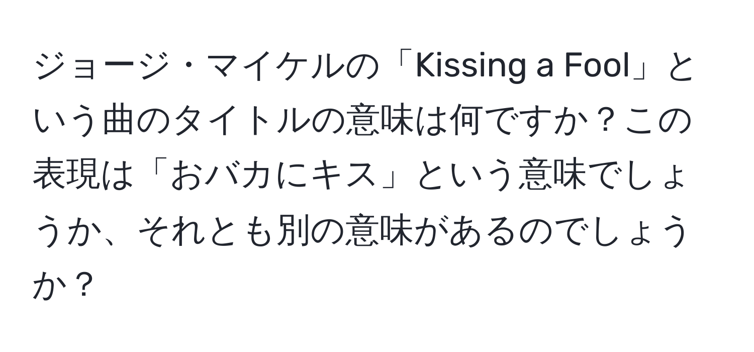 ジョージ・マイケルの「Kissing a Fool」という曲のタイトルの意味は何ですか？この表現は「おバカにキス」という意味でしょうか、それとも別の意味があるのでしょうか？