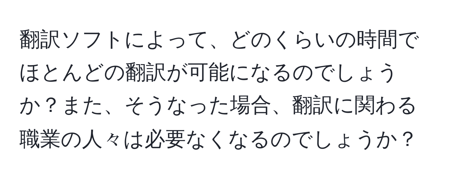 翻訳ソフトによって、どのくらいの時間でほとんどの翻訳が可能になるのでしょうか？また、そうなった場合、翻訳に関わる職業の人々は必要なくなるのでしょうか？