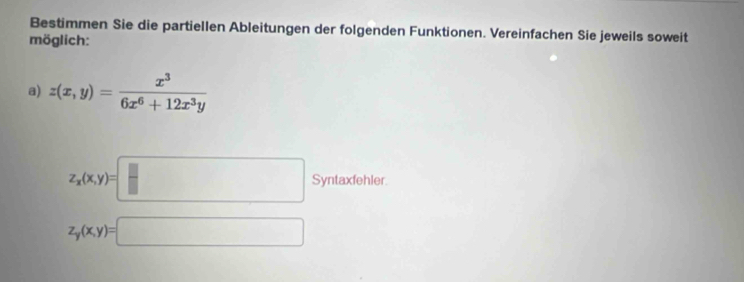 Bestimmen Sie die partiellen Ableitungen der folgenden Funktionen. Vereinfachen Sie jeweils soweit
möglich:
a) z(x,y)= x^3/6x^6+12x^3y 
z_x(x,y)=□ Syntaxtehler
z_y(x,y)=□