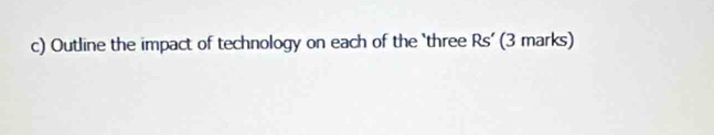 Outline the impact of technology on each of the ‘three Rs ’ (3 marks)