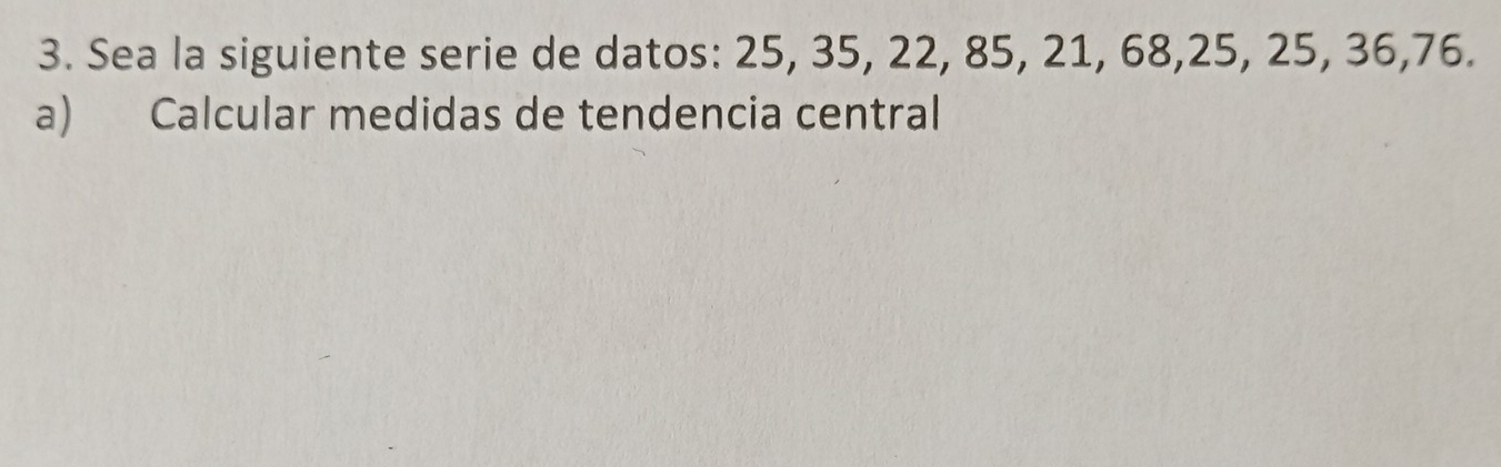 Sea la siguiente serie de datos: 25, 35, 22, 85, 21, 68, 25, 25, 36, 76. 
a) Calcular medidas de tendencia central