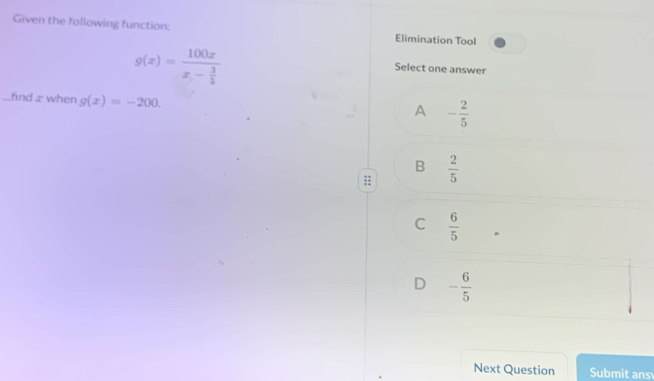 Given the following function: Elimination Tool
g(x)=frac 100xx- 3/5 
Select one answer
...find æ when g(x)=-200. - 2/5 
A
B  2/5 
C  6/5 
D - 6/5 
Next Question Submit ans