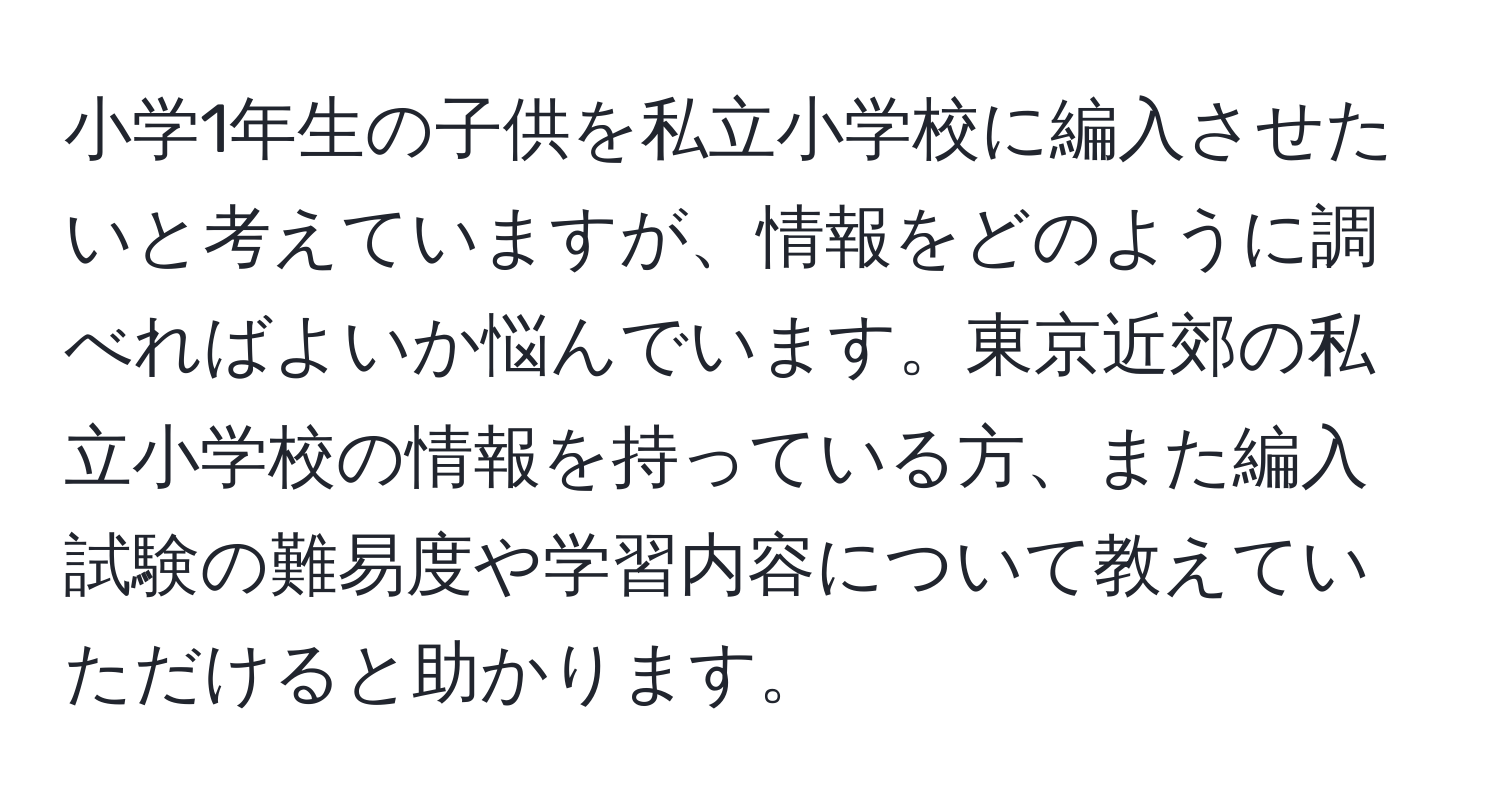 小学1年生の子供を私立小学校に編入させたいと考えていますが、情報をどのように調べればよいか悩んでいます。東京近郊の私立小学校の情報を持っている方、また編入試験の難易度や学習内容について教えていただけると助かります。