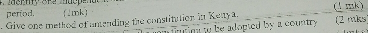 dentify one indepen de 
period. (1mk) (1 mk) 
. Give one method of amending the constitution in Kenya. 
nstitution to be adopted by a country (2 mks