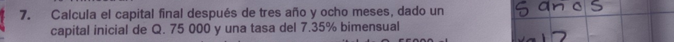 Calcula el capital final después de tres año y ocho meses, dado un 
capital inicial de Q. 75 000 y una tasa del 7.35% bimensual