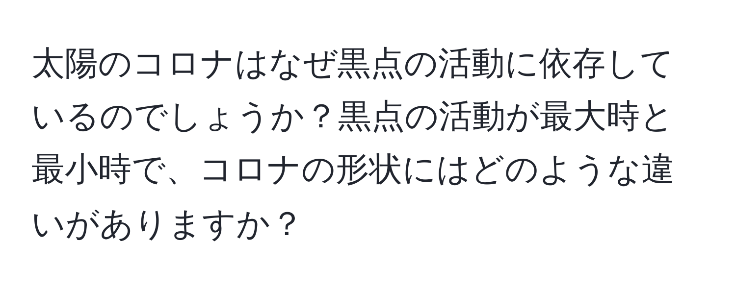 太陽のコロナはなぜ黒点の活動に依存しているのでしょうか？黒点の活動が最大時と最小時で、コロナの形状にはどのような違いがありますか？