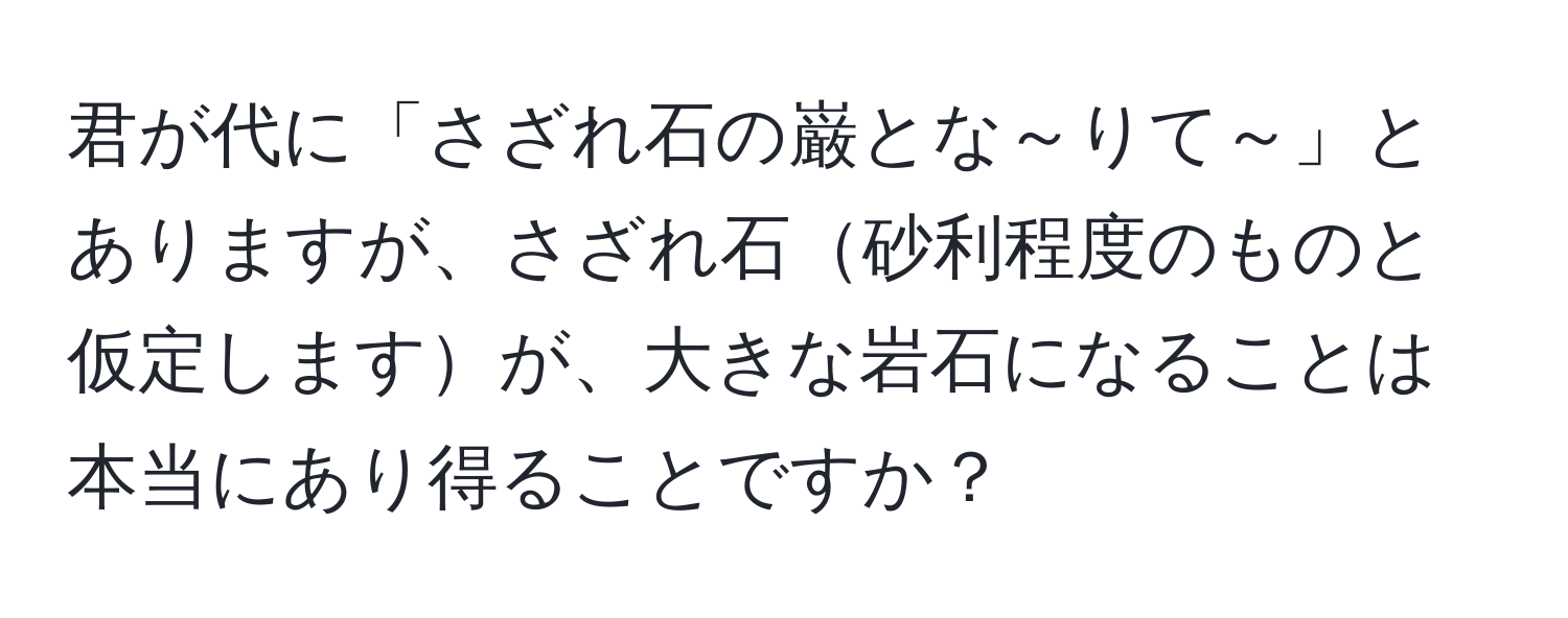 君が代に「さざれ石の巌とな～りて～」とありますが、さざれ石砂利程度のものと仮定しますが、大きな岩石になることは本当にあり得ることですか？