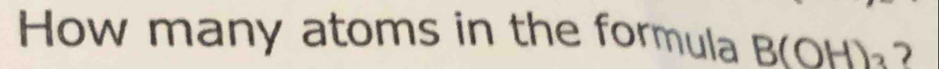 How many atoms in the formula B(OH)_3 2