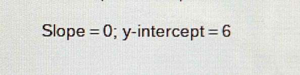 Slope =0; y-intercept =6