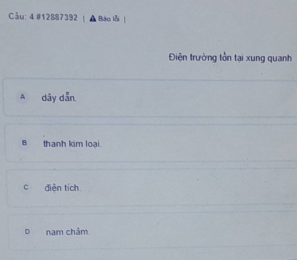 4 #12887392 Báo lỗi
Điện trường tồn tại xung quanh
A dây dẫn
B thanh kim loại.
C điện tích
D nam châm.