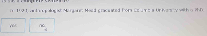 is ths a complete sentence?
In 1929, anthropologist Margaret Mead graduated from Columbia University with a PhD.
yes nQ