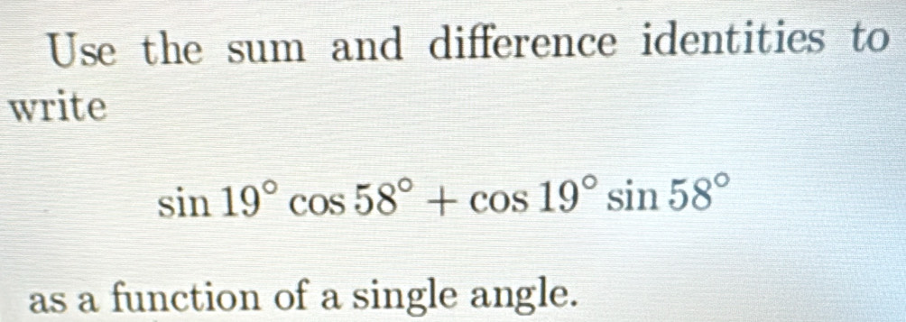 Use the sum and difference identities to 
write
sin 19°cos 58°+cos 19°sin 58°
as a function of a single angle.