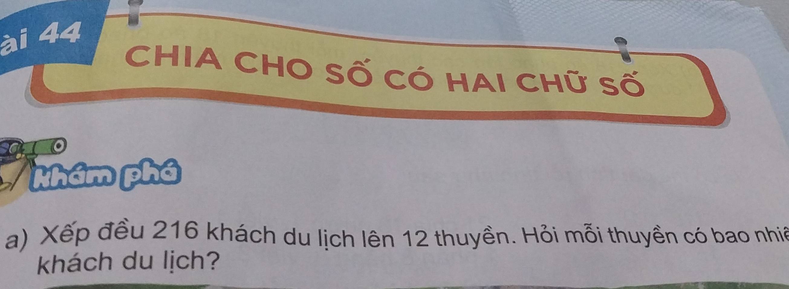 ài 44
CHIA CHO Số CÓ HAI CHữ Số 
Nhám phá 
a) Xếp đều 216 khách du lịch lên 12 thuyền. Hỏi mỗi thuyền có bao nhiề 
khách du lịch?