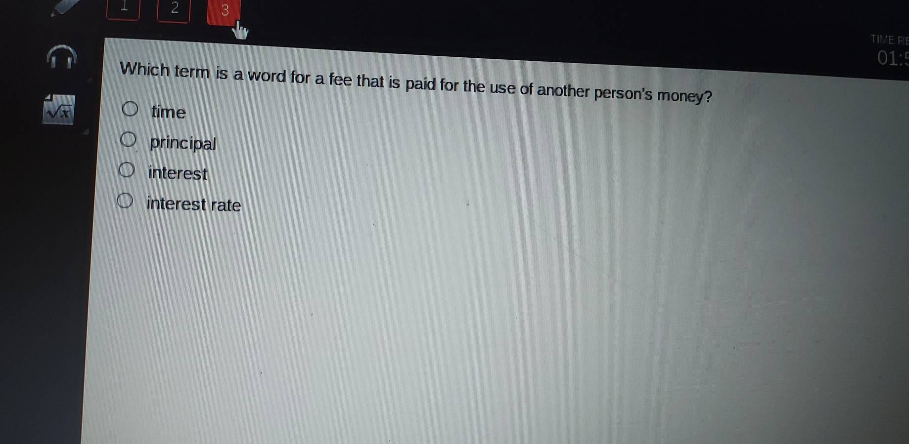 1 2 3
TIME RI
01:5
Which term is a word for a fee that is paid for the use of another person's money?
sqrt(x) time
principal
interest
interest rate