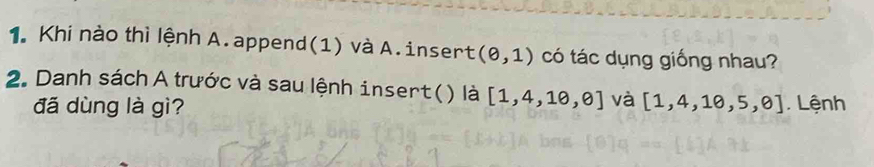 Khi nào thì lệnh A. append(1) và A. insert (θ ,1) có tác dụng giống nhau? 
2. Danh sách A trước và sau lệnh insert() là [1,4,10,0] và [1,4,10,5,0] Lệnh 
đã dùng là gì?