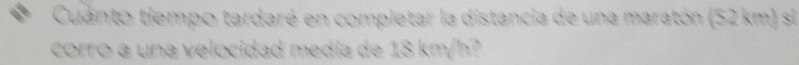 Cuanto tiempo tardaré en completar la distancia de una maratón (52 km) si 
corro a una velocidad medía de 18 km/h?