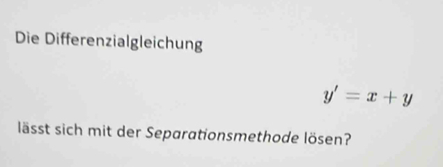 Die Differenzialgleichung
y'=x+y
lässt sich mit der Separationsmethode lösen?