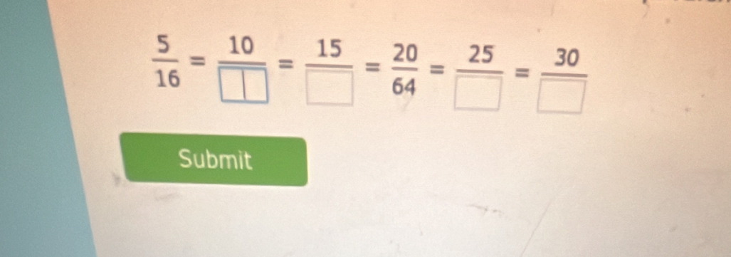  5/16 = 10/□  = 15/□  = 20/64 = 25/□  = 30/□  
Submit