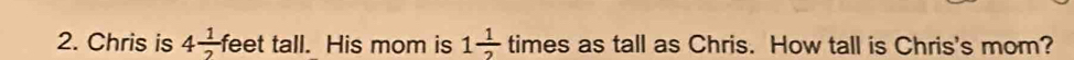 Chris is 4 1/2  feet tall. His mom is 1 1/2  times as tall as Chris. How tall is Chris's mom?