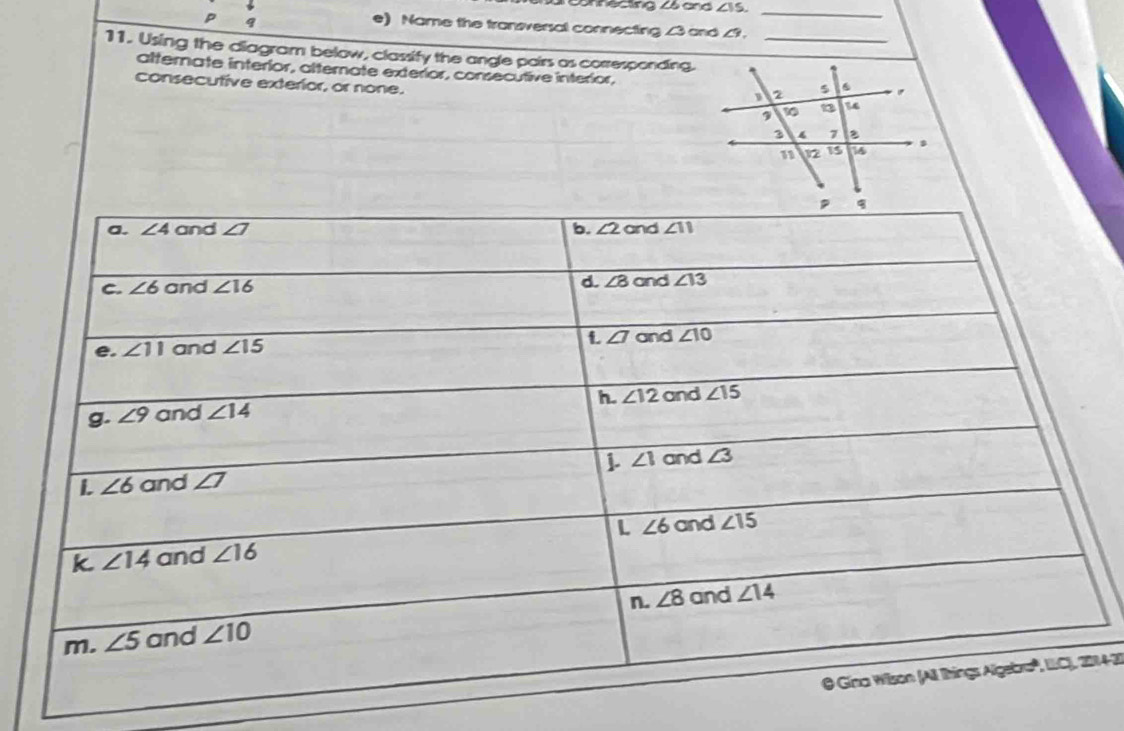 Chnecting Zé and ∠ IS,
P q
_
e) Name the tranersal connecting ∠3 and ∠9.
11. Using the diagram below, classify the angle pairs as corresponding._
alternate interíor, atternate exteríor, consecutive interior,
consecutive exterior, or none. 
14-20