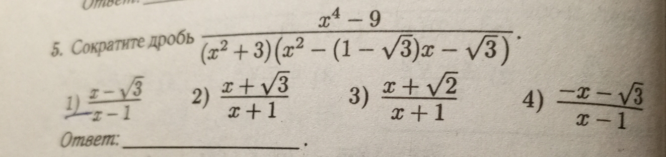 Umber
5. Сократите дробь  (x^4-9)/(x^2+3)(x^2-(1-sqrt(3))x-sqrt(3)) .
1)  (x-sqrt(3))/-x-1  2)  (x+sqrt(3))/x+1  3)  (x+sqrt(2))/x+1 
4)  (-x-sqrt(3))/x-1 
Oтвет:_
.