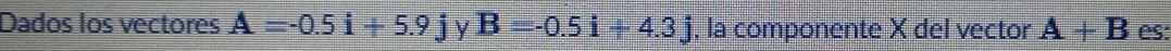 Dados los vectores A=-0.5i+5.9j B=-0.5i+4.3j , la componente X del vector A+B es:
