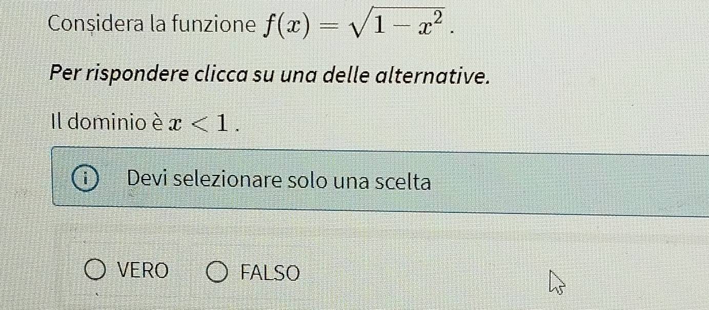 Considera la funzione f(x)=sqrt(1-x^2). 
Per rispondere clicca su una delle alternative.
Il dominio è x<1</tex>. 
Devi selezionare solo una scelta
VERO FALSO