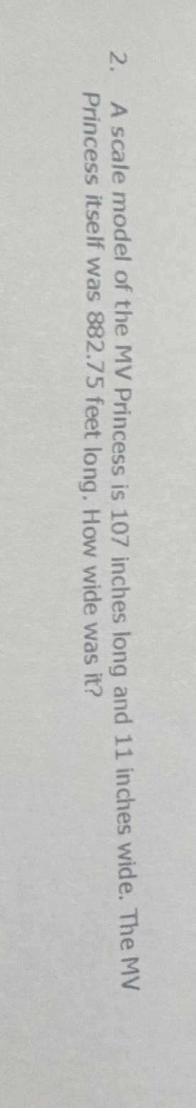 A scale model of the MV Princess is 107 inches long and 11 inches wide. The MV 
Princess itself was 882.75 feet long. How wide was it?