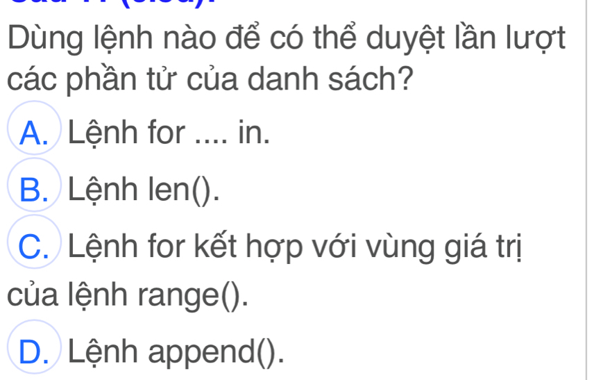 Dùng lệnh nào để có thể duyệt lần lượt
các phần tử của danh sách?
A. Lệnh for .... in.
B. Lệnh len().
C. Lệnh for kết hợp với vùng giá trị
của lệnh range().
D. Lệnh append().