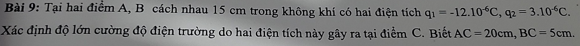 Tại hai điểm A, B cách nhau 15 cm trong không khí có hai điện tích q_1=-12.10^(-6)C, q_2=3.10^(-6)C. 
Xác định độ lớn cường độ điện trường do hai điện tích này gây ra tại điểm C. Biết AC=20cm, BC=5cm.