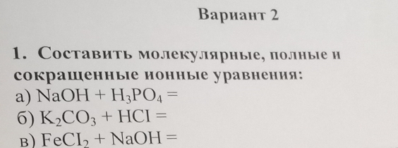 Bариант 2 
1. Составить молекулярные, полные и 
сокрашенные монные уравнения: 
a) NaOH+H_3PO_4=
6) K_2CO_3+HCI=
B) FeCI_2+NaOH=